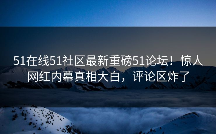 51在线51社区最新重磅51论坛!惊人网红内幕真相大白,评论区炸了