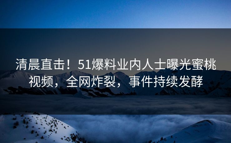 清晨直击!51爆料业内人士曝光蜜桃视频,全网炸裂,事件持续发酵