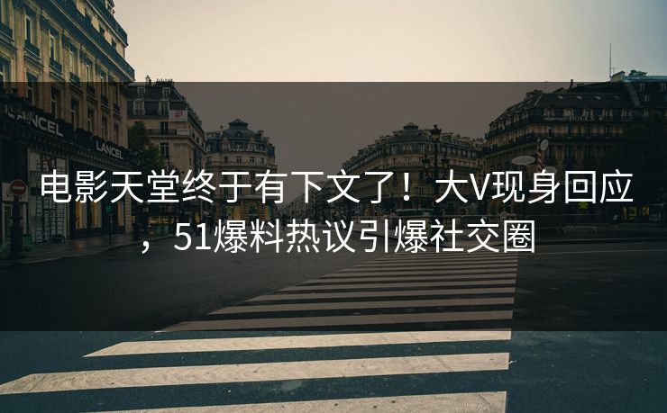 电影天堂终于有下文了!大V现身回应,51爆料热议引爆社交圈