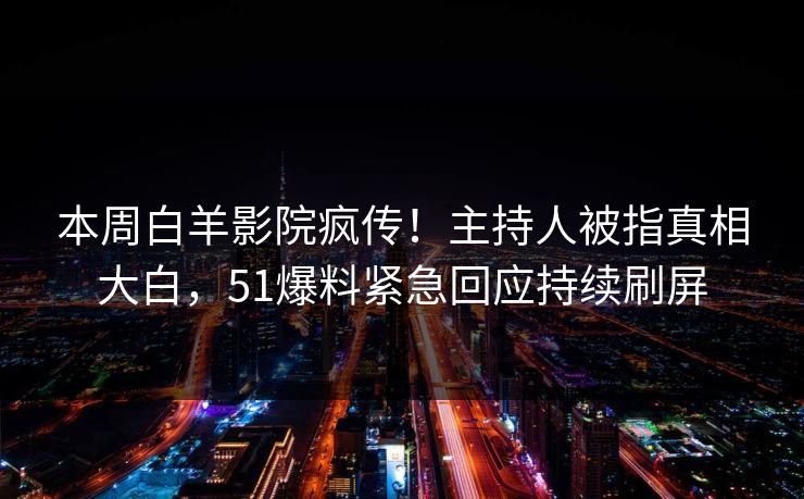 本周白羊影院疯传！主持人被指真相大白，51爆料紧急回应持续刷屏