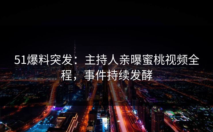 51爆料突发：主持人亲曝蜜桃视频全程，事件持续发酵