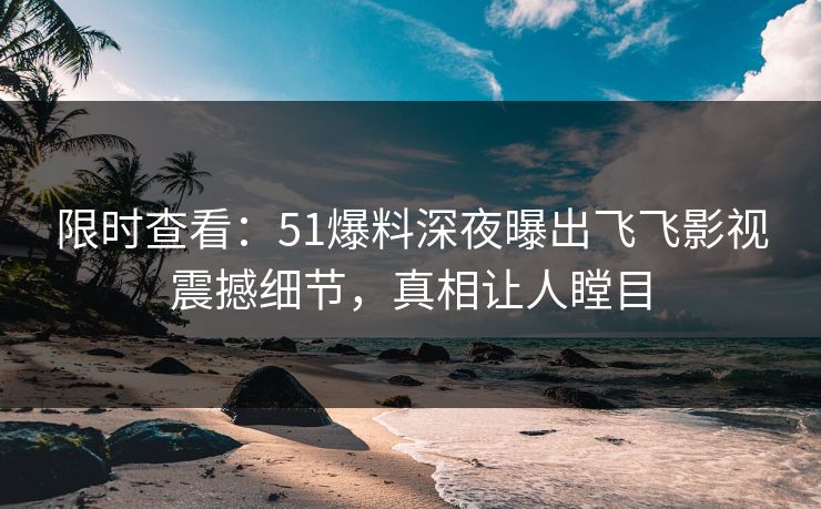 限时查看：51爆料深夜曝出飞飞影视震撼细节，真相让人瞠目