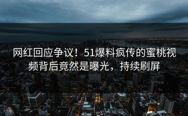 网红回应争议！51爆料疯传的蜜桃视频背后竟然是曝光，持续刷屏