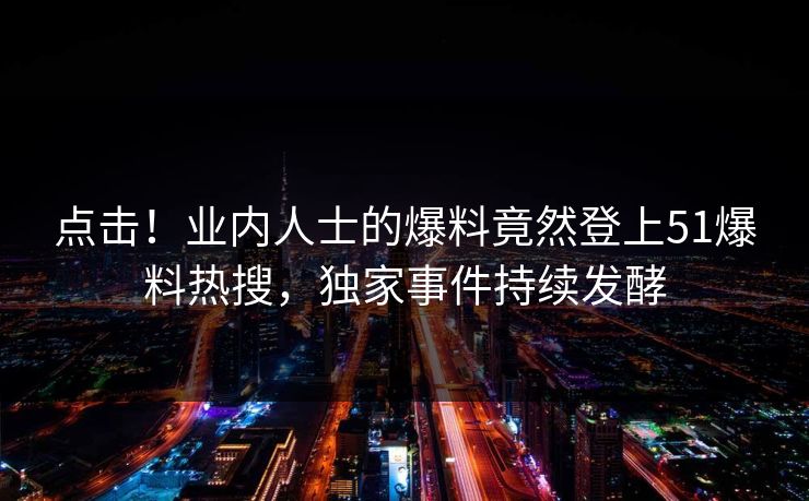 点击！业内人士的爆料竟然登上51爆料热搜，独家事件持续发酵