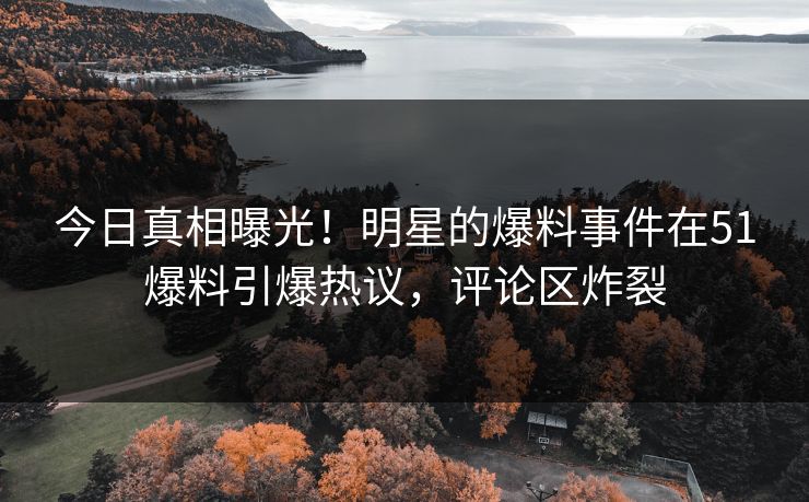 今日真相曝光！明星的爆料事件在51爆料引爆热议，评论区炸裂
