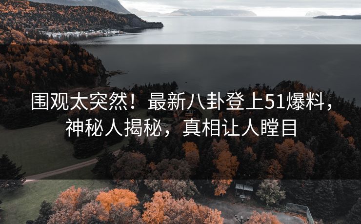 围观太突然！最新八卦登上51爆料，神秘人揭秘，真相让人瞠目