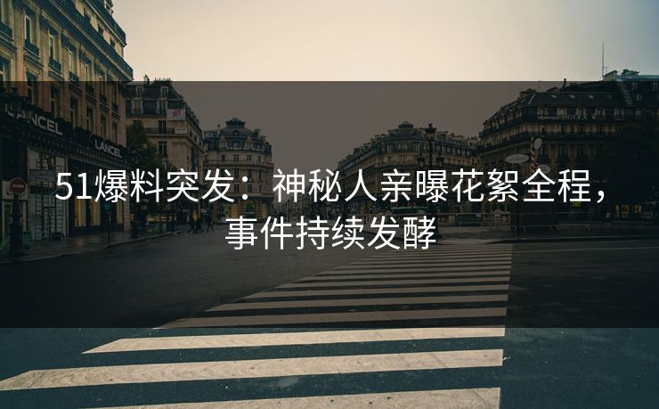 51爆料突发：神秘人亲曝花絮全程，事件持续发酵