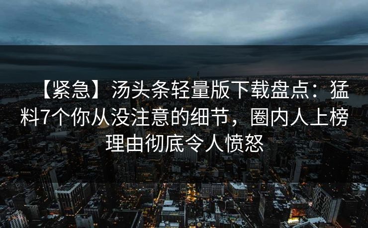 【紧急】汤头条轻量版下载盘点：猛料7个你从没注意的细节，圈内人上榜理由彻底令人愤怒