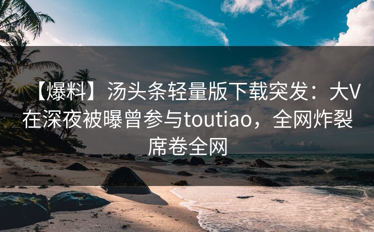 【爆料】汤头条轻量版下载突发:大V在深夜被曝曾参与toutiao,全网炸裂席卷全网