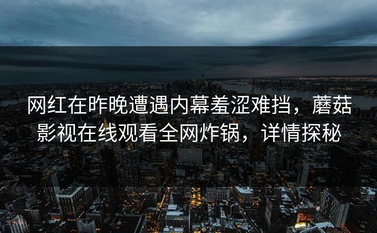 网红在昨晚遭遇内幕羞涩难挡,蘑菇影视在线观看全网炸锅,详情探秘