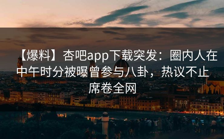 【爆料】杏吧app下载突发:圈内人在中午时分被曝曾参与八卦,热议不止席卷全网
