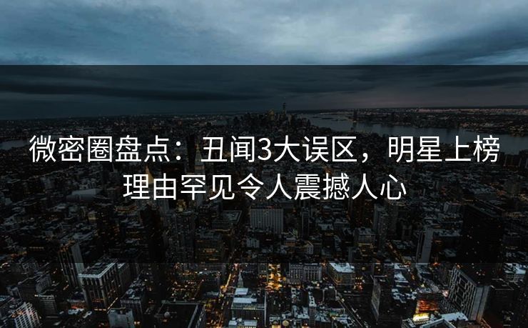 微密圈盘点:丑闻3大误区,明星上榜理由罕见令人震撼人心