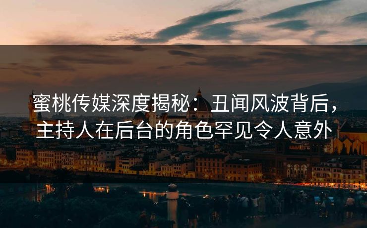 蜜桃传媒深度揭秘:丑闻风波背后,主持人在后台的角色罕见令人意外