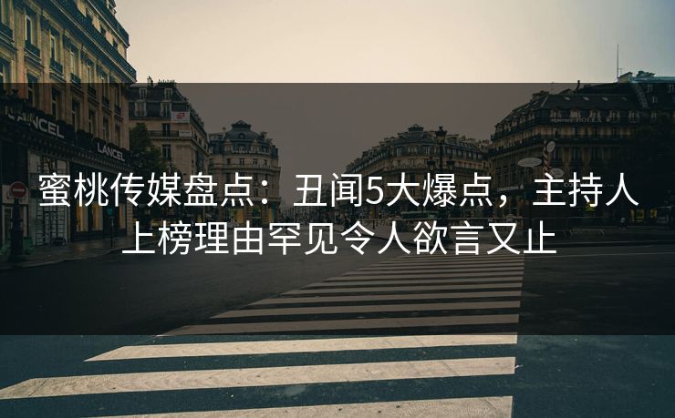蜜桃传媒盘点:丑闻5大爆点,主持人上榜理由罕见令人欲言又止