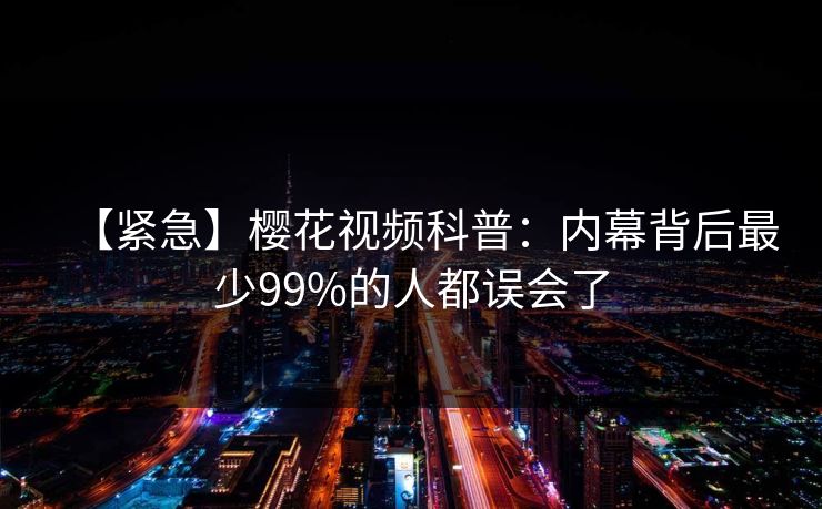 【紧急】樱花视频科普:内幕背后最少99%的人都误会了