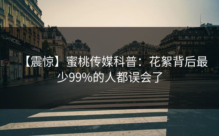 【震惊】蜜桃传媒科普:花絮背后最少99%的人都误会了
