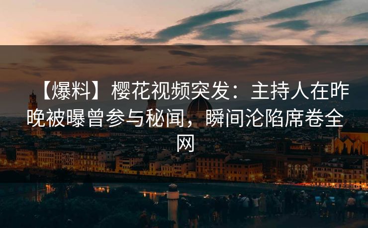 【爆料】樱花视频突发:主持人在昨晚被曝曾参与秘闻,瞬间沦陷席卷全网