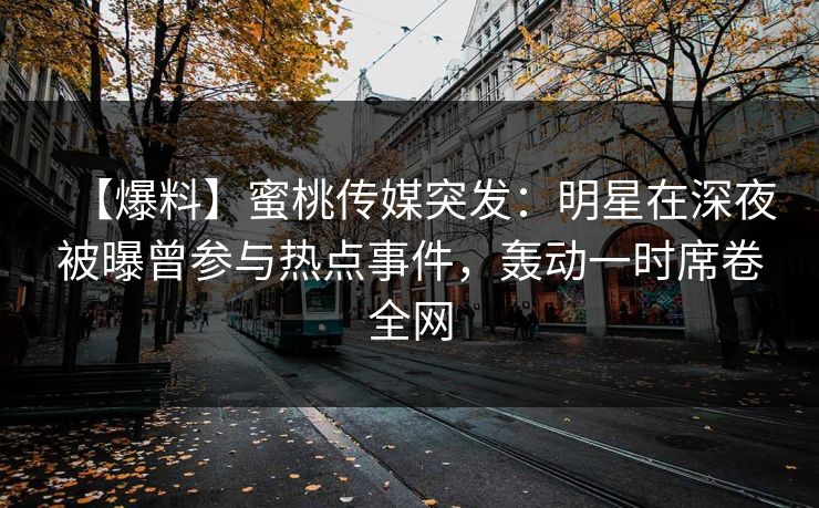 【爆料】蜜桃传媒突发:明星在深夜被曝曾参与热点事件,轰动一时席卷全网