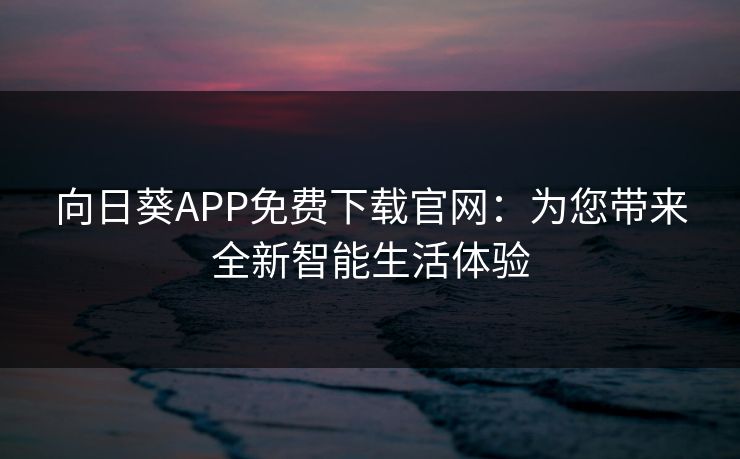 向日葵APP免费下载官网：为您带来全新智能生活体验