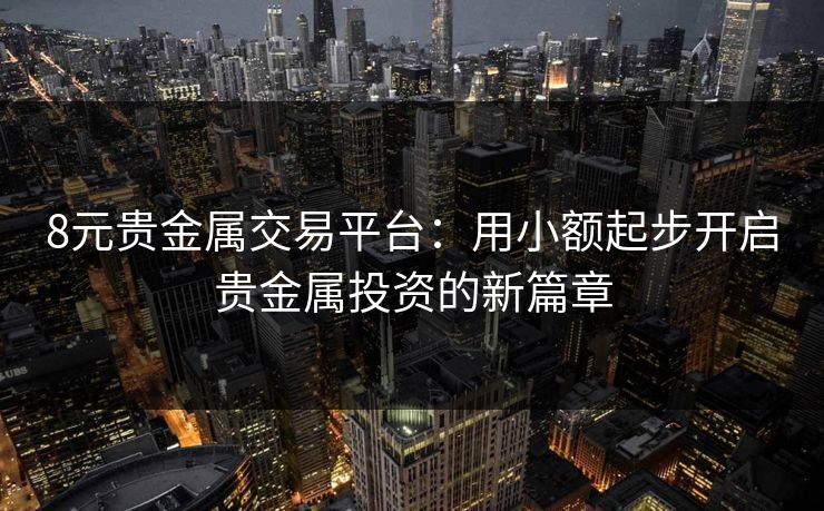 8元贵金属交易平台：用小额起步开启贵金属投资的新篇章