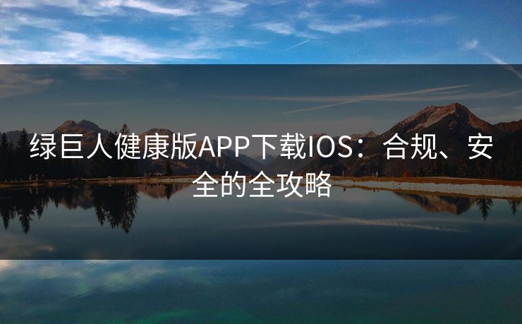 绿巨人健康版APP下载IOS：合规、安全的全攻略