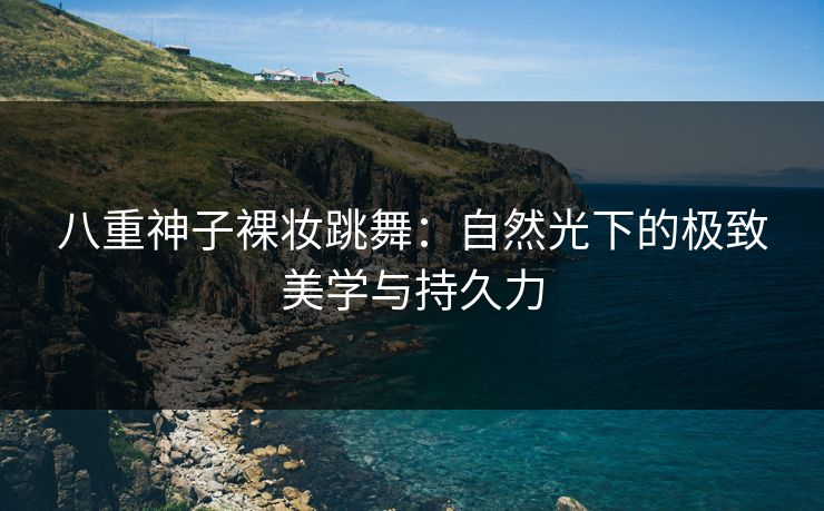 八重神子裸妆跳舞：自然光下的极致美学与持久力