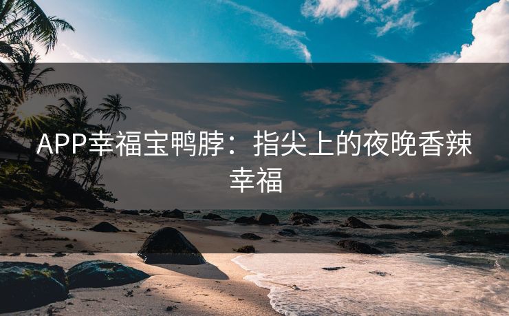 APP幸福宝鸭脖：指尖上的夜晚香辣幸福