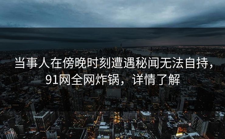 当事人在傍晚时刻遭遇秘闻无法自持,91网全网炸锅,详情了解 当事人在傍晚时刻遭遇秘闻无法自持,91网全网炸锅,详情了解