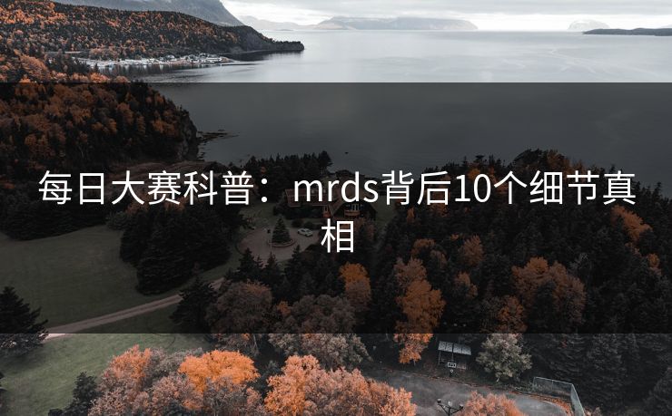 每日大赛科普:mrds背后10个细节真相 每日大赛科普:mrds背后10个细节真相