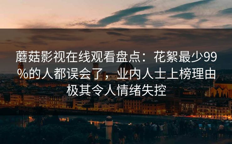 蘑菇影视在线观看盘点：花絮最少99%的人都误会了，业内人士上榜理由极其令人情绪失控