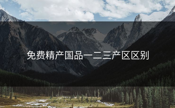 免费精产国品一二三产区区别 免费精产国品一二三产区区别