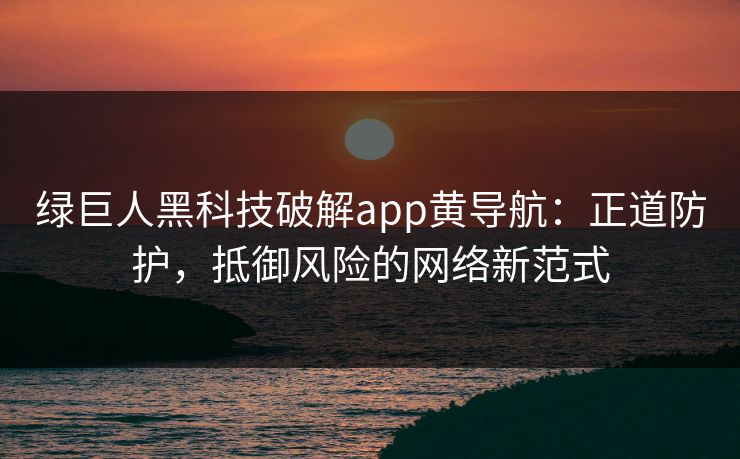 绿巨人黑科技破解app黄导航：正道防护，抵御风险的网络新范式