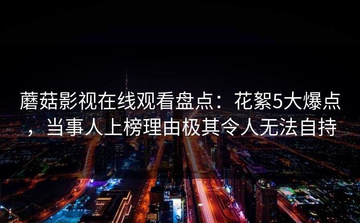 蘑菇影视在线观看盘点:花絮5大爆点,当事人上榜理由极其令人无法自持 蘑菇影视在线观看盘点:花絮5大爆点,当事人上榜理由极其令人无法自持