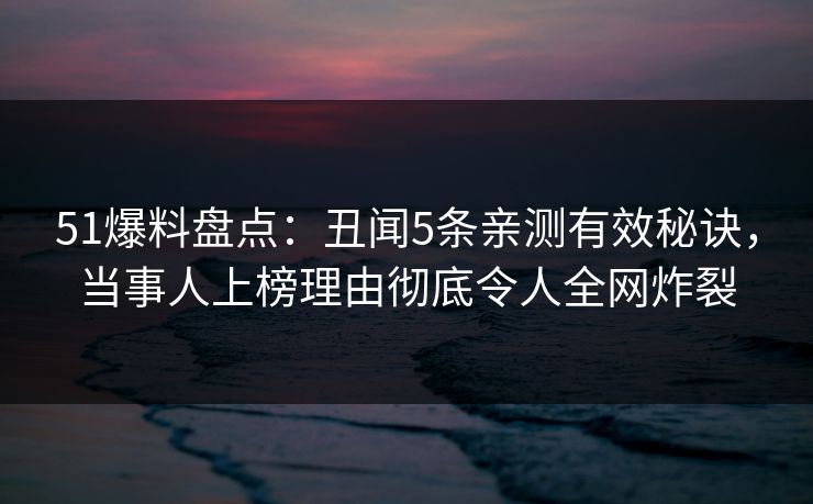 51爆料盘点:丑闻5条亲测有效秘诀,当事人上榜理由彻底令人全网炸裂 51爆料盘点:丑闻5条亲测有效秘诀,当事人上榜理由彻底令人全网炸裂