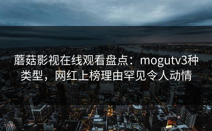 蘑菇影视在线观看盘点：mogutv3种类型，网红上榜理由罕见令人动情