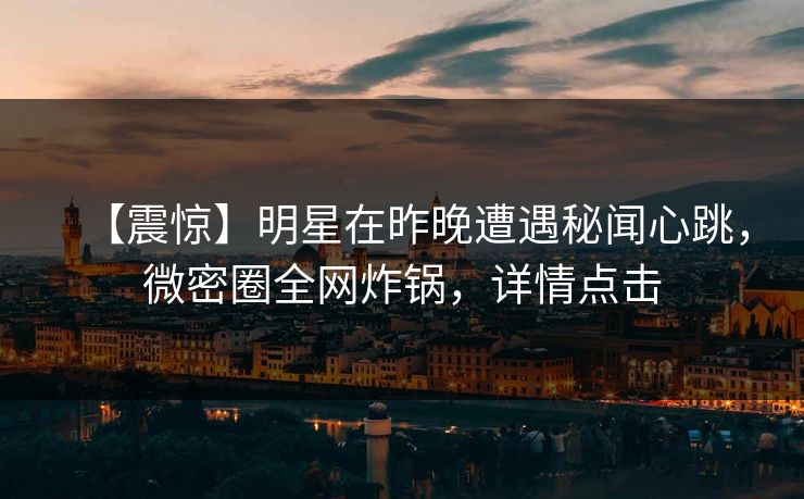 【震惊】明星在昨晚遭遇秘闻心跳,微密圈全网炸锅,详情点击 【震惊】明星在昨晚遭遇秘闻心跳,微密圈全网炸锅,详情点击