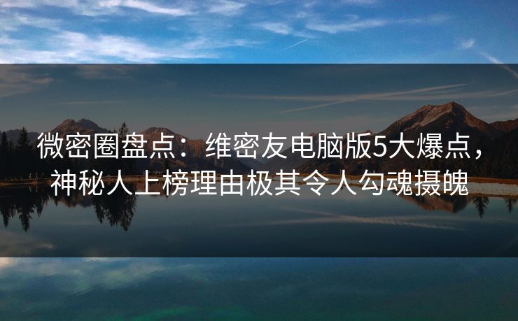 微密圈盘点:维密友电脑版5大爆点,神秘人上榜理由极其令人勾魂摄魄 微密圈盘点:维密友电脑版5大爆点,神秘人上榜理由极其令人勾魂摄魄