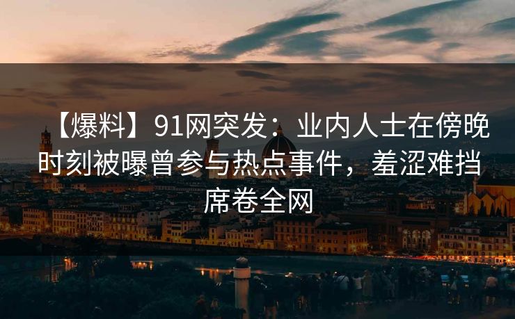 【爆料】91网突发：业内人士在傍晚时刻被曝曾参与热点事件，羞涩难挡席卷全网