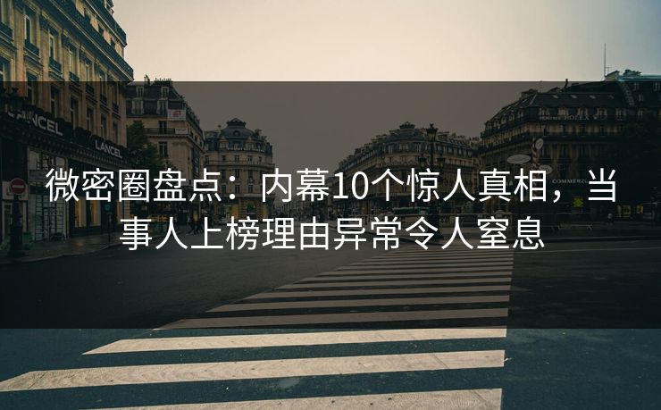 微密圈盘点:内幕10个惊人真相,当事人上榜理由异常令人窒息 微密圈盘点:内幕10个惊人真相,当事人上榜理由异常令人窒息