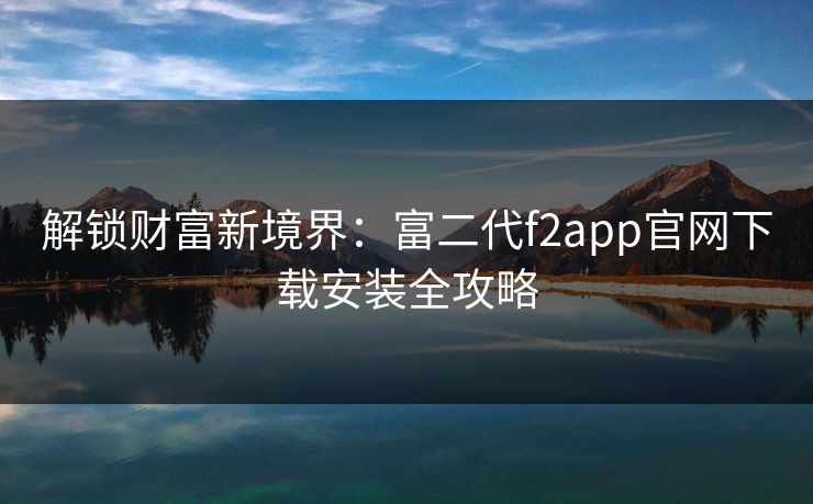 解锁财富新境界：富二代f2app官网下载安装全攻略