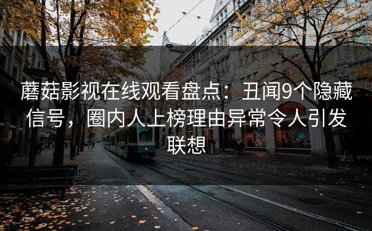 蘑菇影视在线观看盘点：丑闻9个隐藏信号，圈内人上榜理由异常令人引发联想