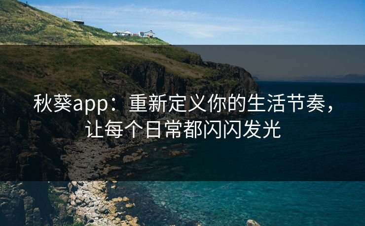 秋葵app：重新定义你的生活节奏，让每个日常都闪闪发光