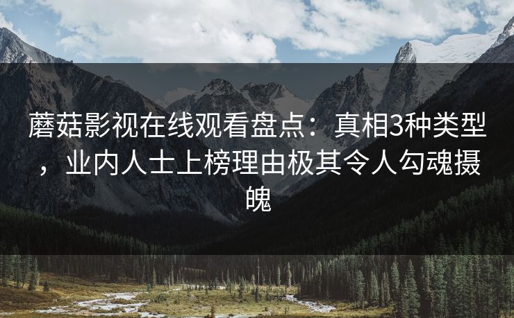 蘑菇影视在线观看盘点：真相3种类型，业内人士上榜理由极其令人勾魂摄魄