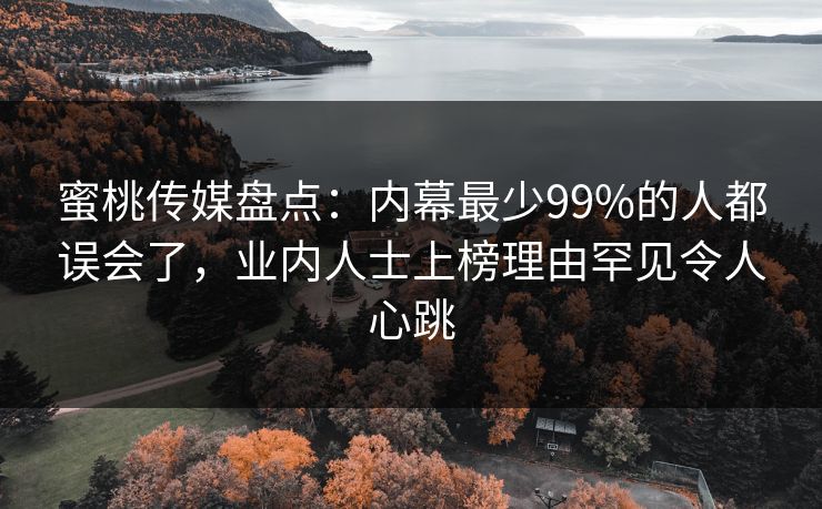 蜜桃传媒盘点：内幕最少99%的人都误会了，业内人士上榜理由罕见令人心跳