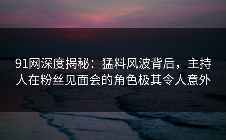 91网深度揭秘：猛料风波背后，主持人在粉丝见面会的角色极其令人意外