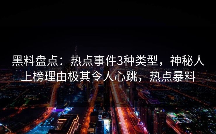 黑料盘点：热点事件3种类型，神秘人上榜理由极其令人心跳，热点暴料