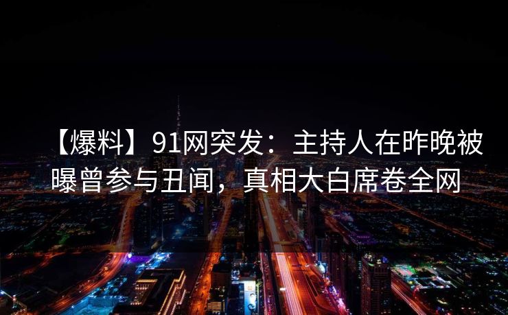 【爆料】91网突发：主持人在昨晚被曝曾参与丑闻，真相大白席卷全网