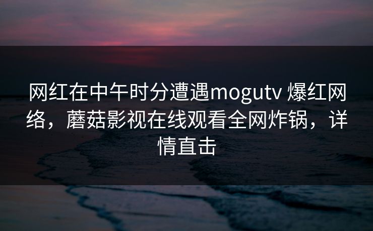 网红在中午时分遭遇mogutv 爆红网络，蘑菇影视在线观看全网炸锅，详情直击