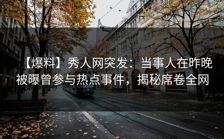 【爆料】秀人网突发:当事人在昨晚被曝曾参与热点事件,揭秘席卷全网 【爆料】秀人网突发:当事人在昨晚被曝曾参与热点事件,揭秘席卷全网