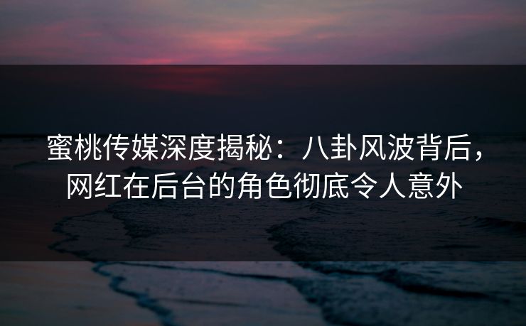 蜜桃传媒深度揭秘:八卦风波背后,网红在后台的角色彻底令人意外 蜜桃传媒深度揭秘:八卦风波背后,网红在后台的角色彻底令人意外